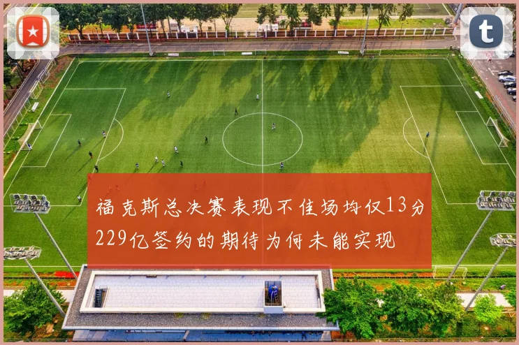 福克斯总决赛表现不佳场均仅13分229亿签约的期待为何未能实现