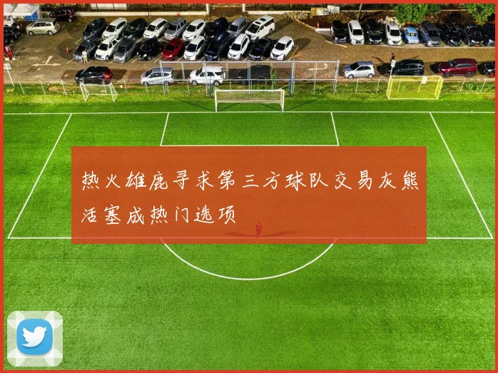 热火雄鹿寻求第三方球队交易灰熊活塞成热门选项
