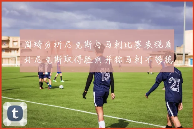 周琦分析尼克斯与马刺比赛表现看好尼克斯取得胜利并称马刺不够稳定