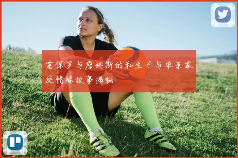 富保罗与詹姆斯的私生子与单亲家庭情缘故事揭秘