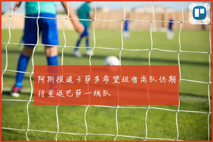 阿斯报道卡萨多希望租借离队仍期待重返巴萨一线队
