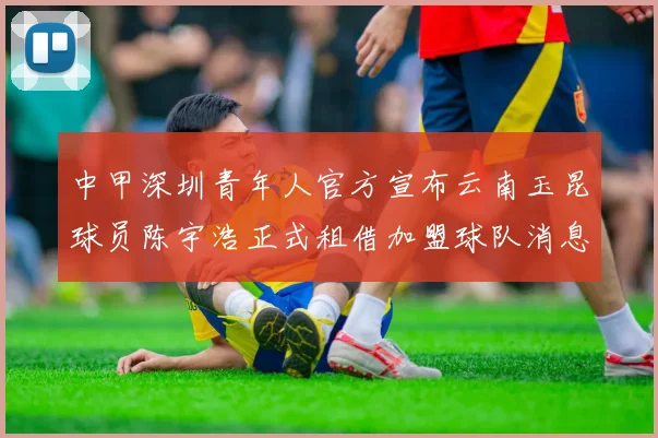 中甲深圳青年人官方宣布云南玉昆球员陈宇浩正式租借加盟球队消息
