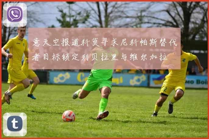 意天空报道科莫寻求尼科帕斯替代者目标锁定利贝拉里与维尔加拉