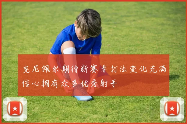 克尼佩尔期待新赛季打法变化充满信心拥有众多优秀射手