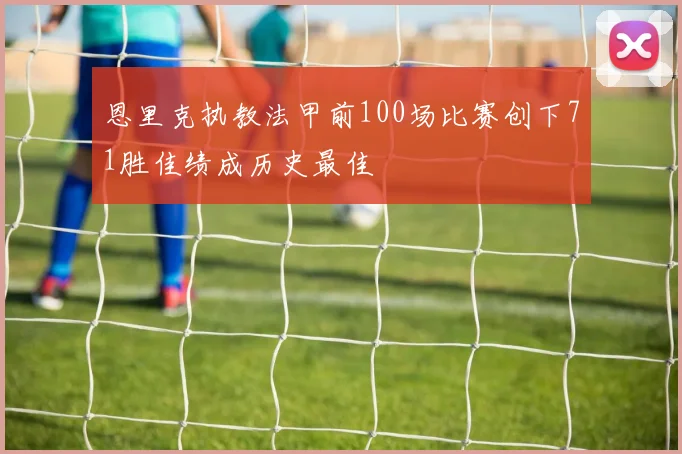 恩里克执教法甲前100场比赛创下71胜佳绩成历史最佳