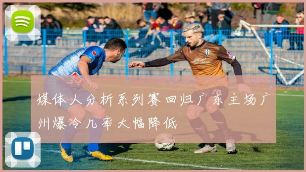 媒体人分析系列赛回归广东主场广州爆冷几率大幅降低