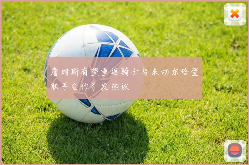 詹姆斯有望重返骑士与米切尔哈登联手合作引发热议