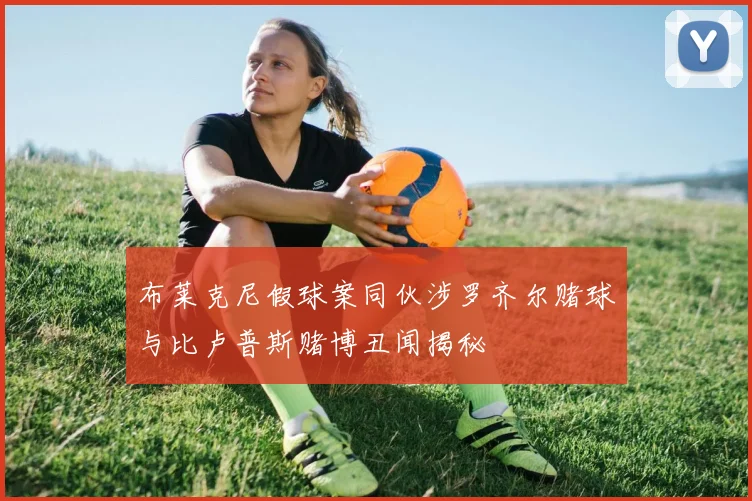 布莱克尼假球案同伙涉罗齐尔赌球与比卢普斯赌博丑闻揭秘