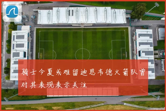骑士今夏或难留迪恩韦德火箭队曾对其表现表示关注