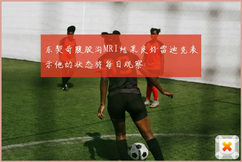 东契奇腹股沟MRI结果良好雷迪克表示他的状态将每日观察