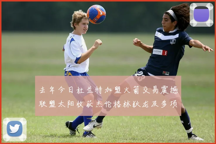 去年今日杜兰特加盟火箭交易震撼联盟太阳收获杰伦格林狄龙及多项选秀权