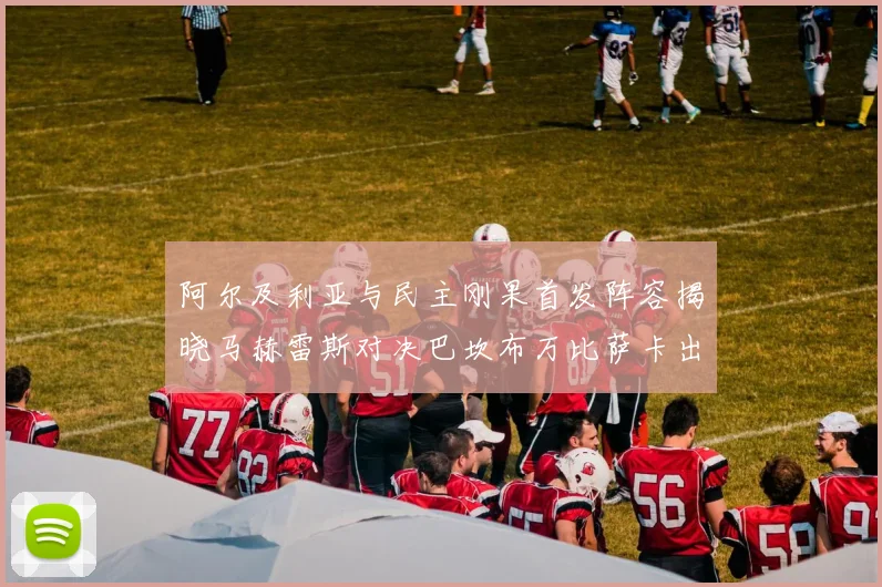 阿尔及利亚与民主刚果首发阵容揭晓马赫雷斯对决巴坎布万比萨卡出战